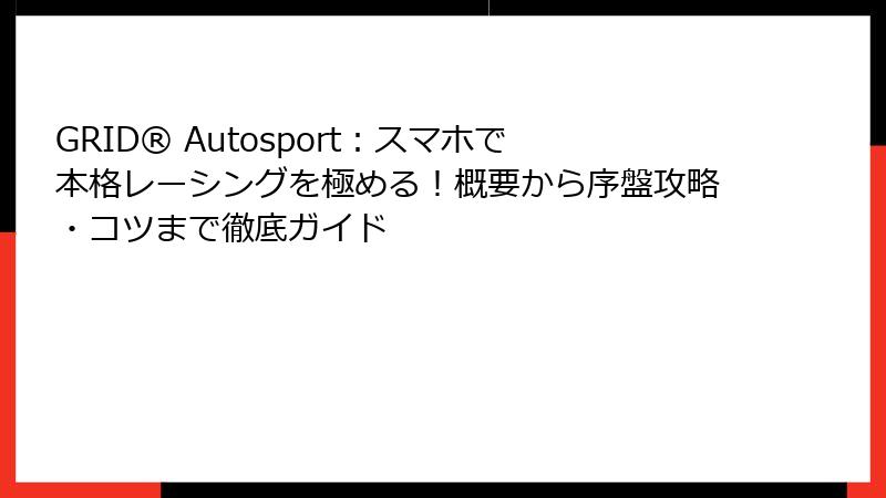 GRID® Autosport:スマホで本格レーシングを極める!概要から序盤攻略・コツまで徹底ガイド