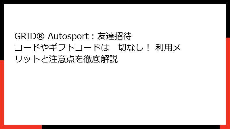 GRID® Autosport:友達招待コードやギフトコードは一切なし! 利用メリットと注意点を徹底解説