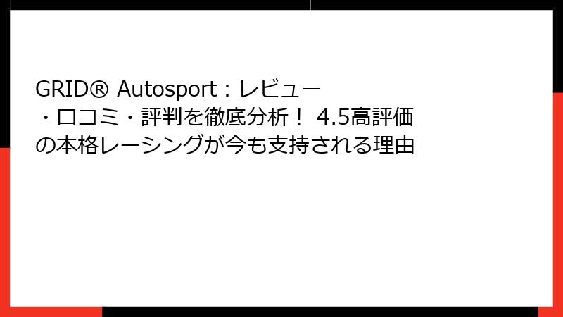 GRID® Autosport:レビュー・口コミ・評判を徹底分析! 4.5高評価の本格レーシングが今も支持される理由