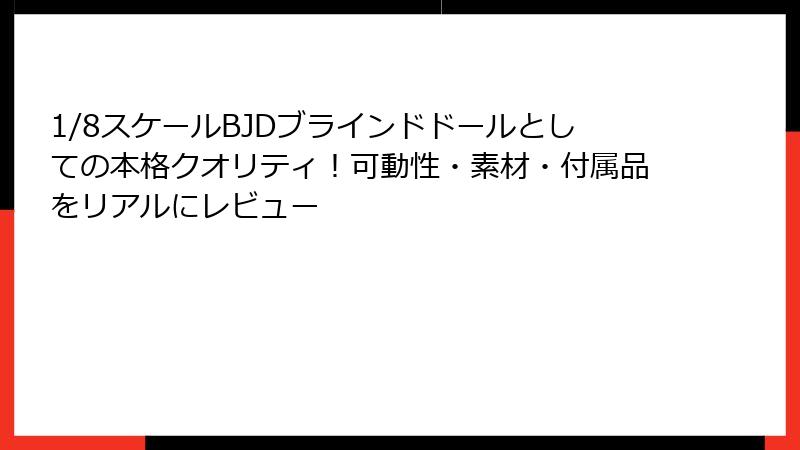 1/8スケールBJDブラインドドールとしての本格クオリティ！可動性・素材・付属品をリアルにレビュー