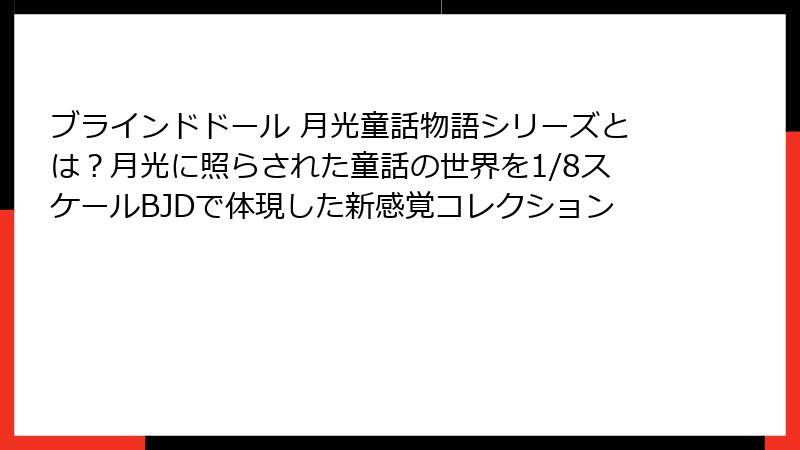 ブラインドドール 月光童話物語シリーズとは?月光に照らされた童話の世界を1/8スケールBJDで体現した新感覚コレクション