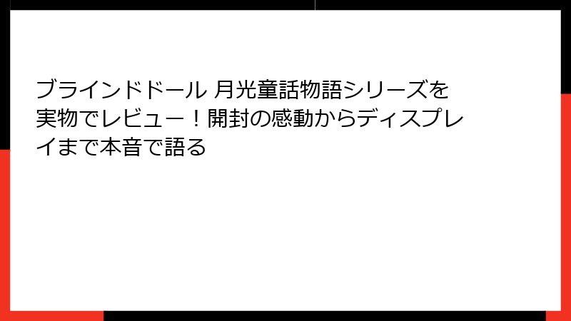 ブラインドドール 月光童話物語シリーズを実物でレビュー!開封の感動からディスプレイまで本音で語る