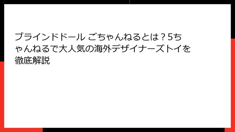 ブラインドドール ごちゃんねるとは？5ちゃんねるで大人気の海外デザイナーズトイを徹底解説