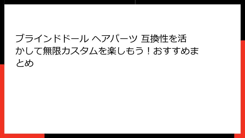 ブラインドドール ヘアパーツ 互換性を活かして無限カスタムを楽しもう！おすすめまとめ