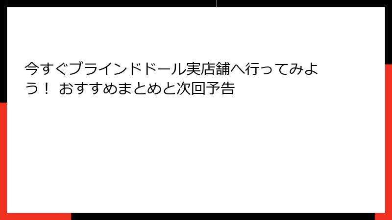 今すぐブラインドドール実店舗へ行ってみよう！ おすすめまとめと次回予告