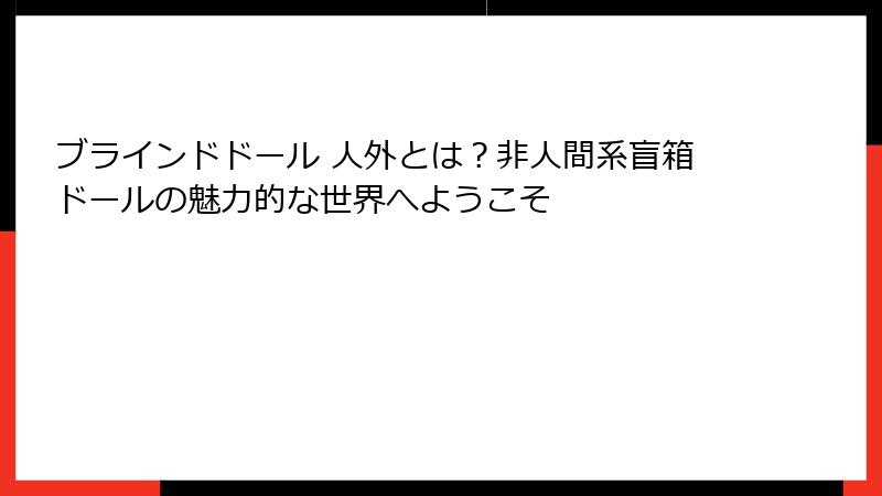 ブラインドドール 人外とは？非人間系盲箱ドールの魅力的な世界へようこそ