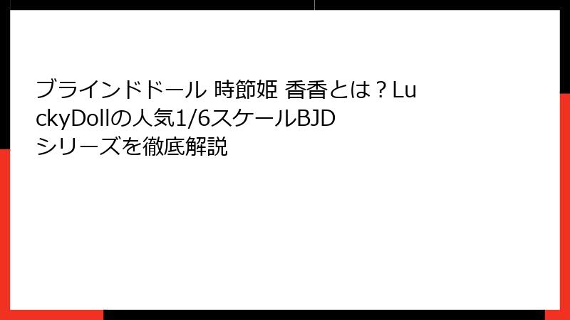 ブラインドドール 時節姫 香香とは?LuckyDollの人気1/6スケールBJDシリーズを徹底解説