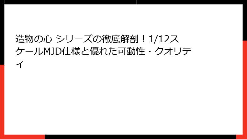 造物の心 シリーズの徹底解剖！1/12スケールMJD仕様と優れた可動性・クオリティ