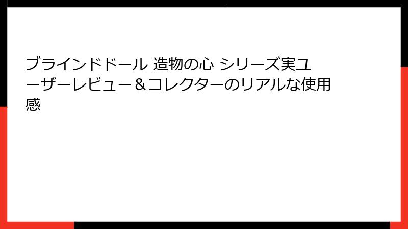 ブラインドドール 造物の心 シリーズ実ユーザーレビュー＆コレクターのリアルな使用感