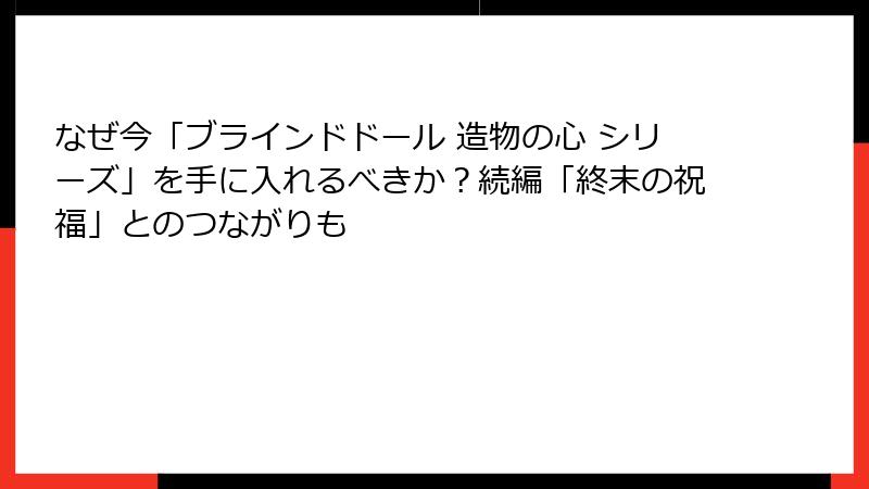 なぜ今「ブラインドドール 造物の心 シリーズ」を手に入れるべきか？続編「終末の祝福」とのつながりも