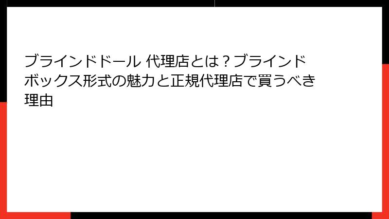 ブラインドドール 代理店とは？ブラインドボックス形式の魅力と正規代理店で買うべき理由