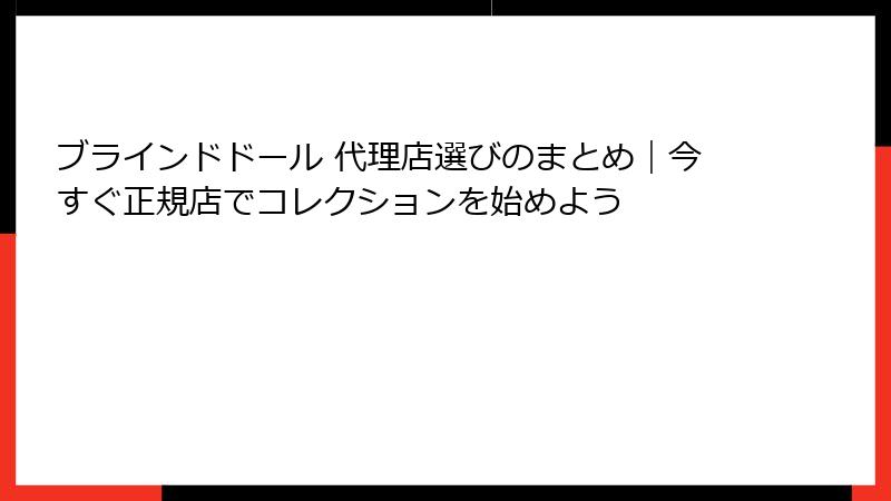 ブラインドドール 代理店選びのまとめ｜今すぐ正規店でコレクションを始めよう