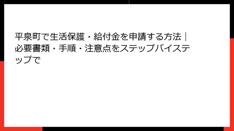平泉町で生活保護・給付金を申請する方法|必要書類・手順・注意点をステップバイステップで