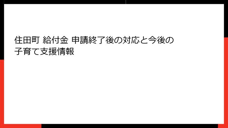 住田町 給付金 申請終了後の対応と今後の子育て支援情報