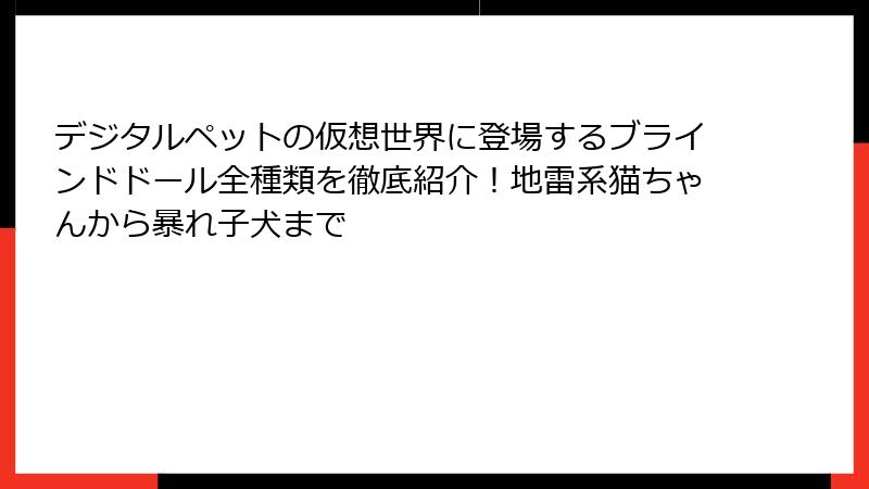 デジタルペットの仮想世界に登場するブラインドドール全種類を徹底紹介！地雷系猫ちゃんから暴れ子犬まで