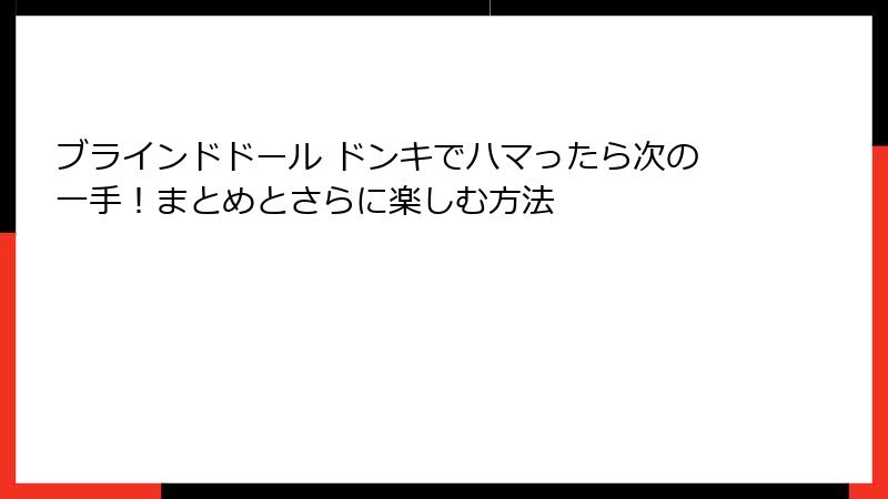 ブラインドドール ドンキでハマったら次の一手！まとめとさらに楽しむ方法