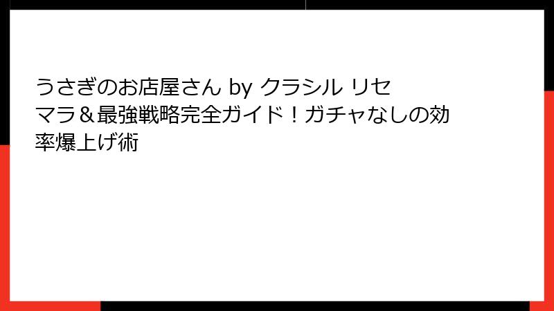 うさぎのお店屋さん by クラシル リセマラ＆最強戦略完全ガイド！ガチャなしの効率爆上げ術