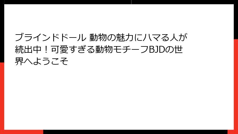ブラインドドール 動物の魅力にハマる人が続出中！可愛すぎる動物モチーフBJDの世界へようこそ