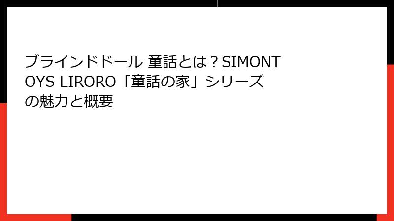 ブラインドドール 童話とは？SIMONTOYS LIRORO「童話の家」シリーズの魅力と概要