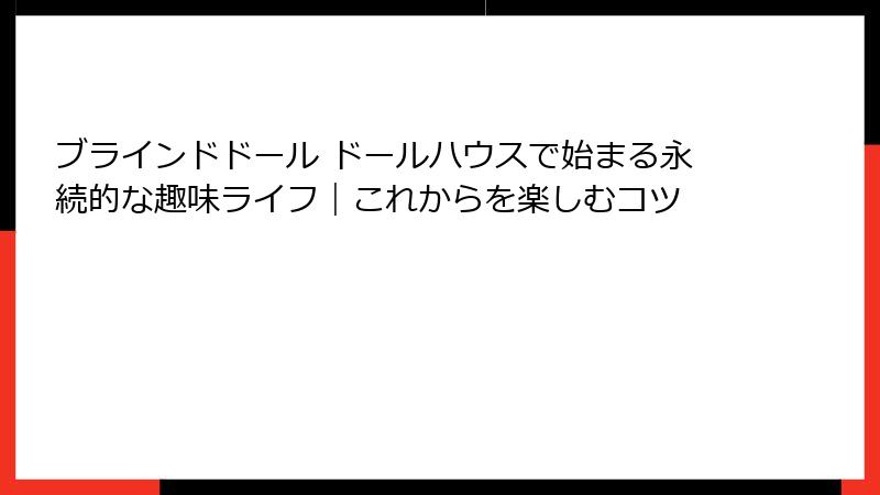 ブラインドドール ドールハウスで始まる永続的な趣味ライフ｜これからを楽しむコツ