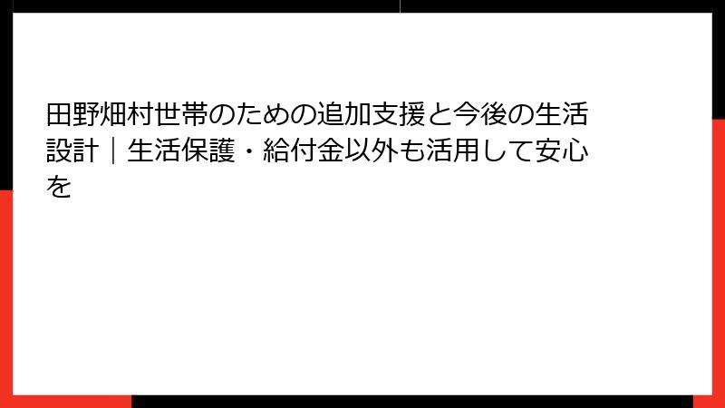 田野畑村世帯のための追加支援と今後の生活設計|生活保護・給付金以外も活用して安心を