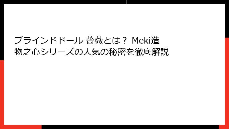 ブラインドドール 薔薇とは？ Meki造物之心シリーズの人気の秘密を徹底解説