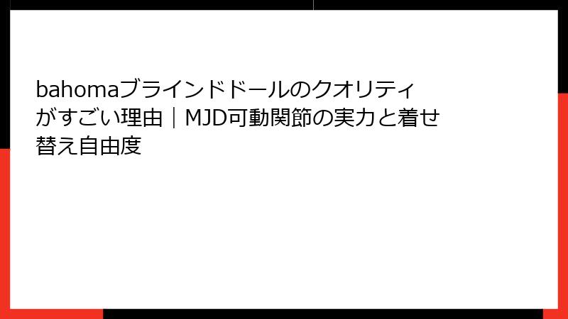 bahomaブラインドドールのクオリティがすごい理由|MJD可動関節の実力と着せ替え自由度