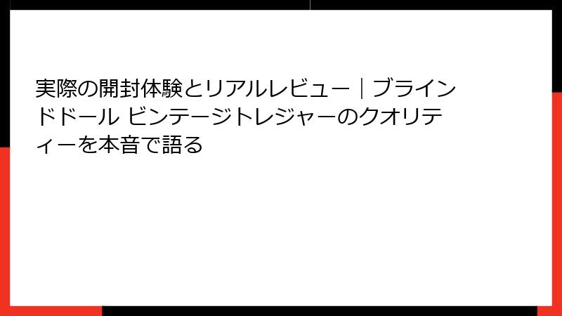 実際の開封体験とリアルレビュー｜ブラインドドール ビンテージトレジャーのクオリティーを本音で語る