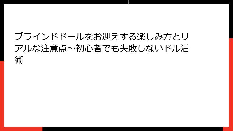 ブラインドドールをお迎えする楽しみ方とリアルな注意点〜初心者でも失敗しないドル活術