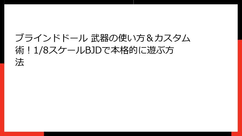 ブラインドドール 武器の使い方＆カスタム術！1/8スケールBJDで本格的に遊ぶ方法