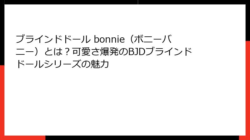 ブラインドドール bonnie（ボニーバニー）とは？可愛さ爆発のBJDブラインドドールシリーズの魅力