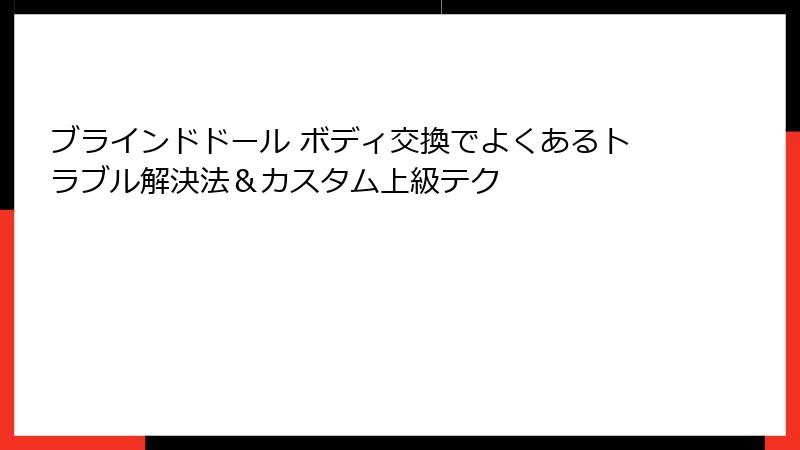 ブラインドドール ボディ交換でよくあるトラブル解決法&カスタム上級テク