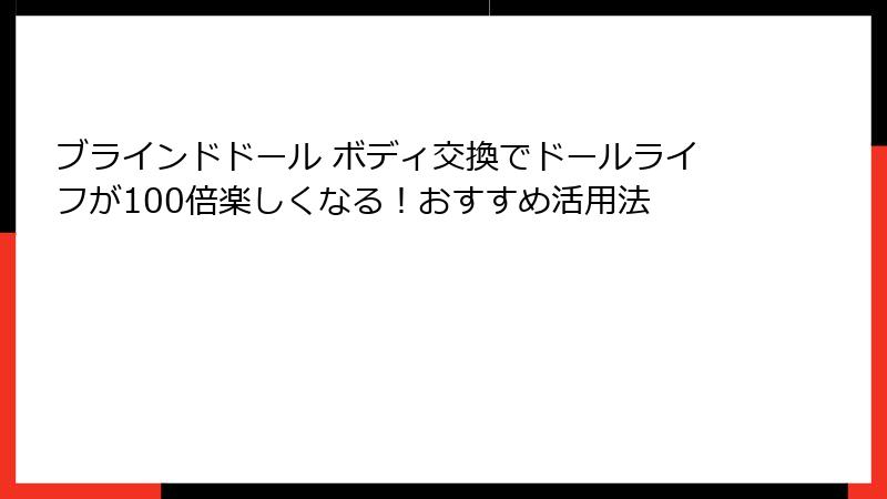 ブラインドドール ボディ交換でドールライフが100倍楽しくなる!おすすめ活用法