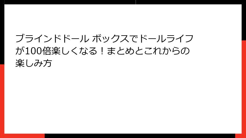 ブラインドドール ボックスでドールライフが100倍楽しくなる！まとめとこれからの楽しみ方