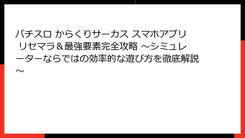 パチスロ からくりサーカス スマホアプリ リセマラ&最強要素完全攻略 ~シミュレーターならではの効率的な遊び方を徹底解説~