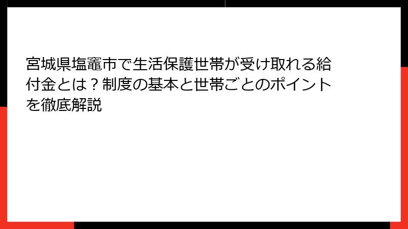 宮城県塩竈市で生活保護世帯が受け取れる給付金とは?制度の基本と世帯ごとのポイントを徹底解説