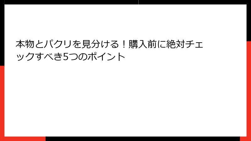 本物とパクリを見分ける！購入前に絶対チェックすべき5つのポイント
