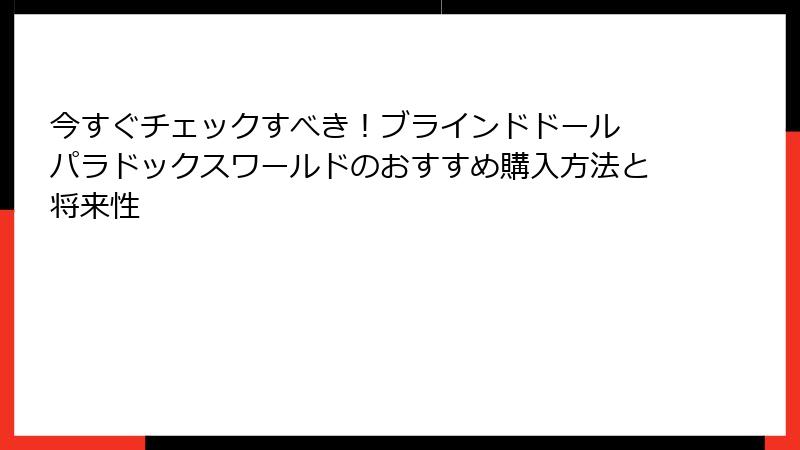 今すぐチェックすべき！ブラインドドール パラドックスワールドのおすすめ購入方法と将来性