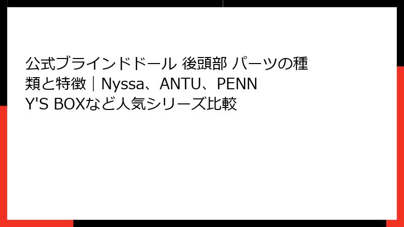 公式ブラインドドール 後頭部 パーツの種類と特徴｜Nyssa、ANTU、PENNY'S BOXなど人気シリーズ比較