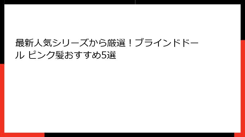 最新人気シリーズから厳選！ブラインドドール ピンク髪おすすめ5選