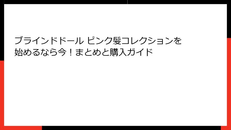 ブラインドドール ピンク髪コレクションを始めるなら今！まとめと購入ガイド