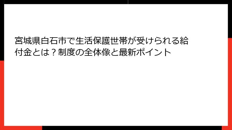 宮城県白石市で生活保護世帯が受けられる給付金とは?制度の全体像と最新ポイント
