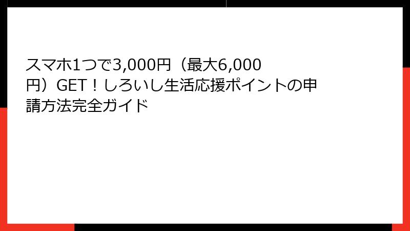 スマホ1つで3,000円(最大6,000円)GET!しろいし生活応援ポイントの申請方法完全ガイド