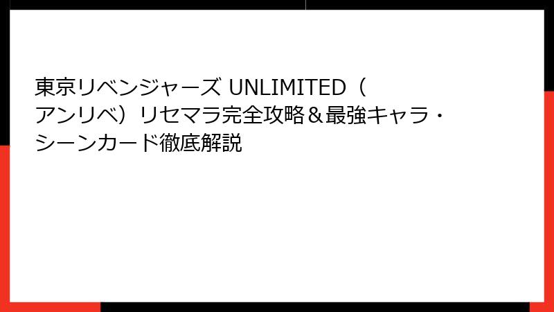 東京リベンジャーズ UNLIMITED（アンリベ）リセマラ完全攻略＆最強キャラ・シーンカード徹底解説
