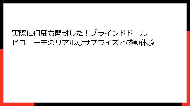 実際に何度も開封した!ブラインドドール ピコニーモのリアルなサプライズと感動体験