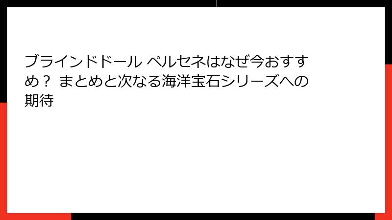 ブラインドドール ペルセネはなぜ今おすすめ? まとめと次なる海洋宝石シリーズへの期待