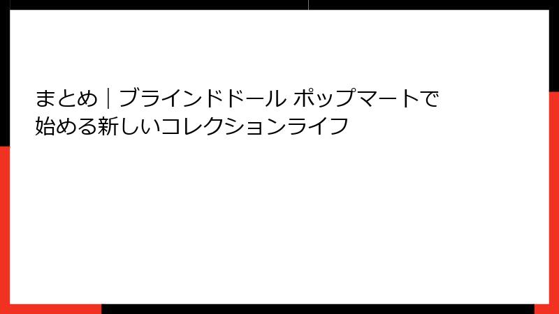 まとめ｜ブラインドドール ポップマートで始める新しいコレクションライフ