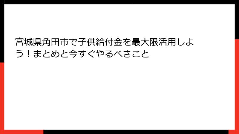 宮城県角田市で子供給付金を最大限活用しよう!まとめと今すぐやるべきこと