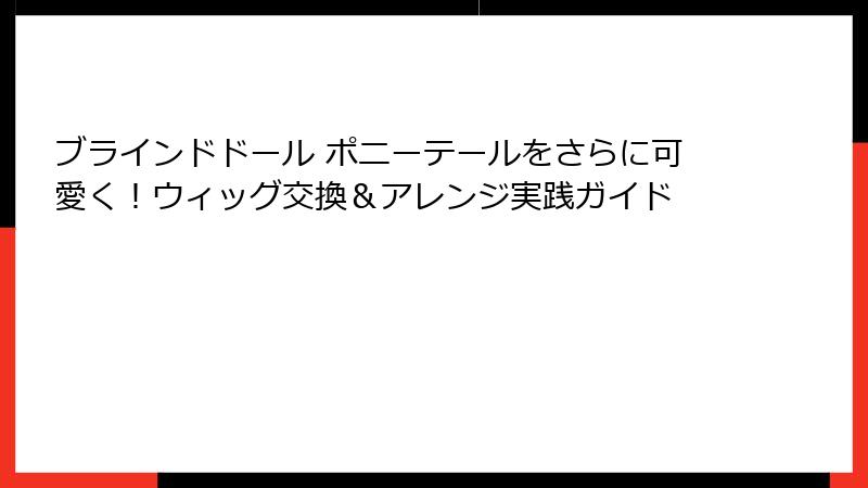 ブラインドドール ポニーテールをさらに可愛く！ウィッグ交換＆アレンジ実践ガイド