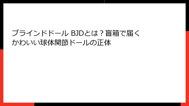 ブラインドドール BJDとは?盲箱で届くかわいい球体関節ドールの正体